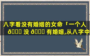 八字看没有婚姻的女命「一个人 🐋 没 🕊 有婚姻,从八字中能看出来吗」